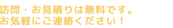 訪問・お見積りは無料です。 お気軽にご連絡ください！